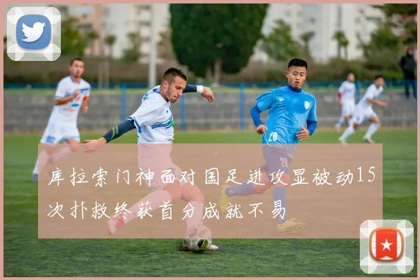 库拉索门神面对国足进攻显被动15次扑救终获首分成就不易