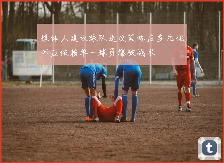 媒体人建议球队进攻策略应多元化不应依赖单一球员爆破战术