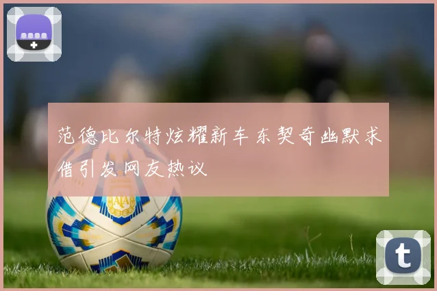 范德比尔特炫耀新车东契奇幽默求借引发网友热议