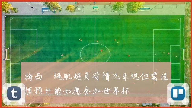 梅西腘绳肌超负荷情况乐观但需谨慎预计能如愿参加世界杯