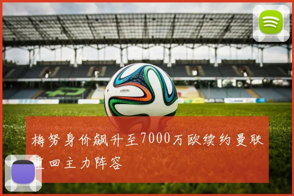 梅努身价飙升至7000万欧续约曼联重回主力阵容