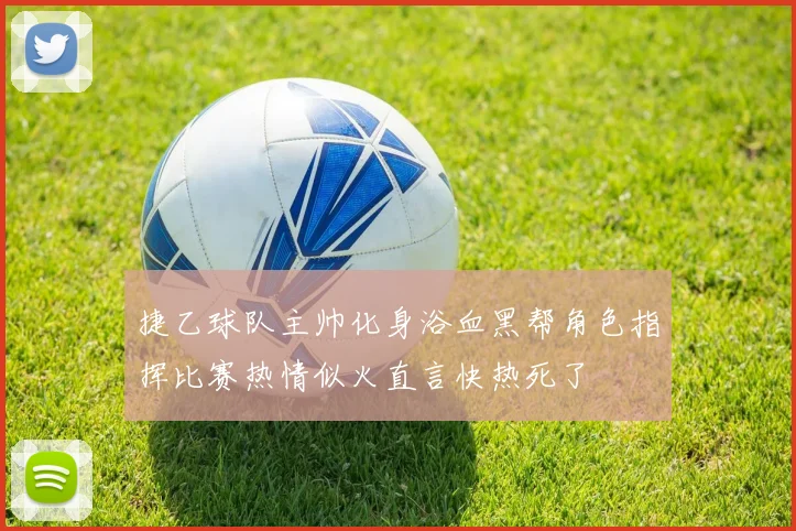 捷乙球队主帅化身浴血黑帮角色指挥比赛热情似火直言快热死了