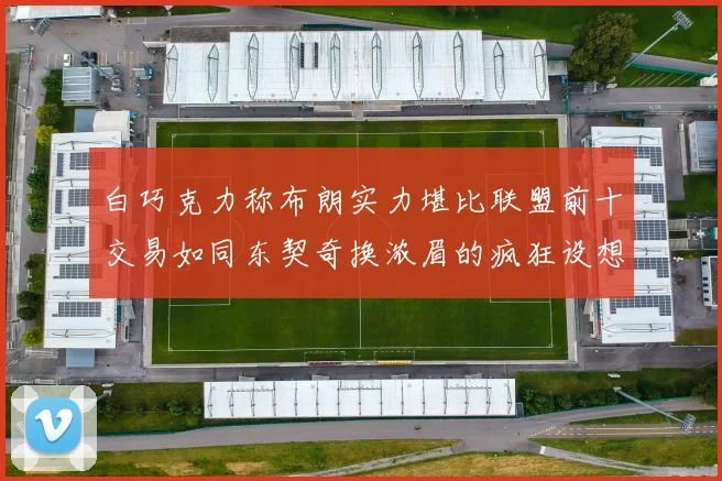 白巧克力称布朗实力堪比联盟前十交易如同东契奇换浓眉的疯狂设想