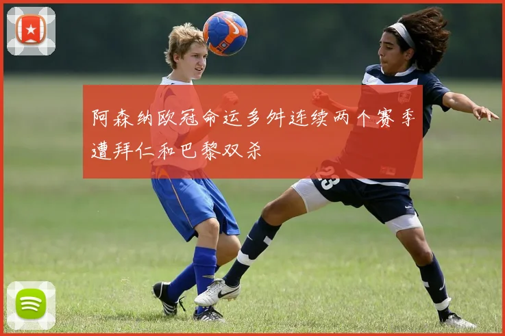 阿森纳欧冠命运多舛连续两个赛季遭拜仁和巴黎双杀