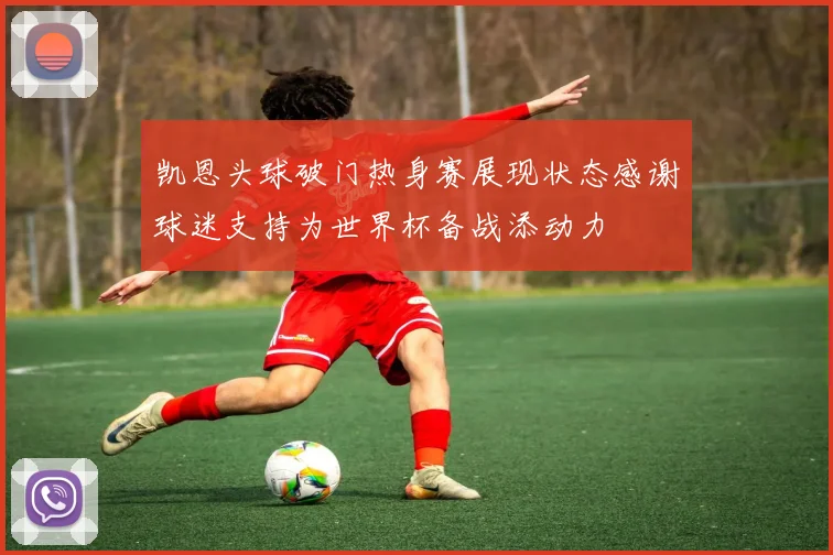 凯恩头球破门热身赛展现状态感谢球迷支持为世界杯备战添动力