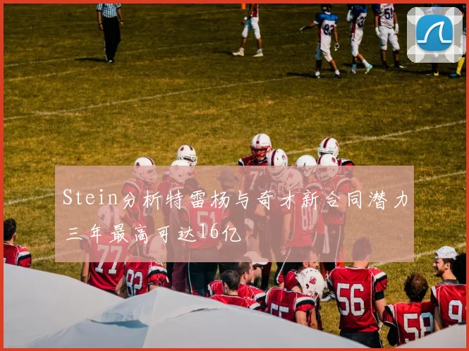 Stein分析特雷杨与奇才新合同潜力三年最高可达16亿