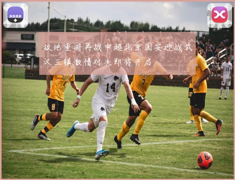 故地重游再战中超北京国安迎战武汉三镇激情对决即将开启