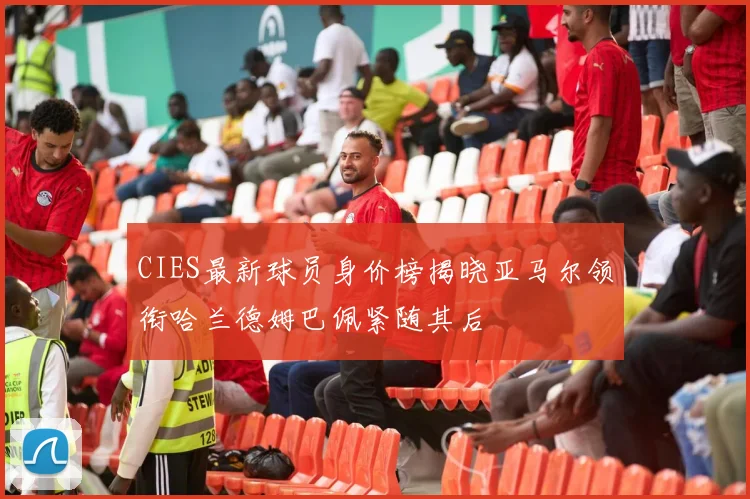 CIES最新球员身价榜揭晓亚马尔领衔哈兰德姆巴佩紧随其后