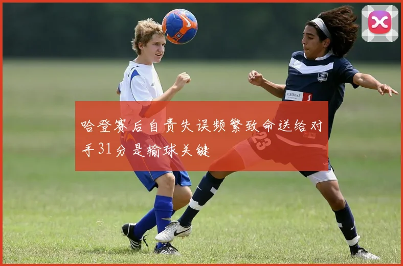 哈登赛后自责失误频繁致命送给对手31分是输球关键