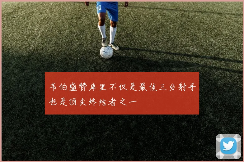 韦伯盛赞库里不仅是最佳三分射手也是顶尖终结者之一