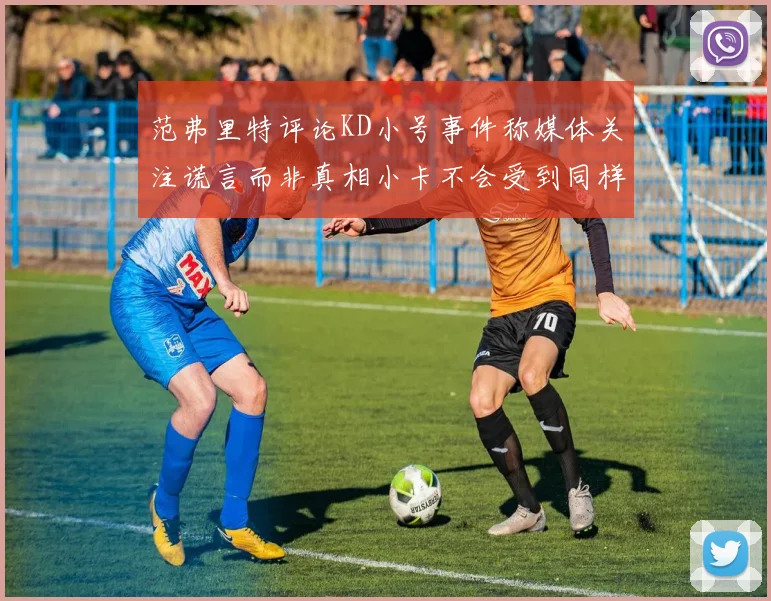 范弗里特评论KD小号事件称媒体关注谎言而非真相小卡不会受到同样打扰