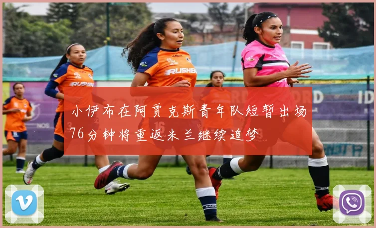 小伊布在阿贾克斯青年队短暂出场76分钟将重返米兰继续追梦