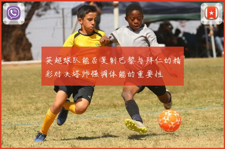 英超球队能否复制巴黎与拜仁的精彩对决塔帅强调体能的重要性