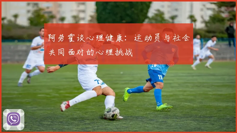 阿劳霍谈心理健康：运动员与社会共同面对的心理挑战