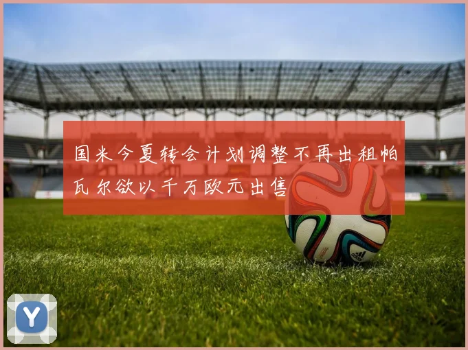 国米今夏转会计划调整不再出租帕瓦尔欲以千万欧元出售