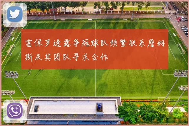 富保罗透露争冠球队频繁联系詹姆斯及其团队寻求合作