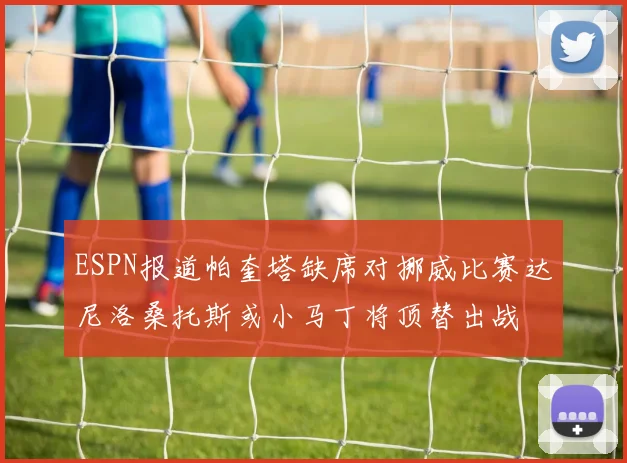 ESPN报道帕奎塔缺席对挪威比赛达尼洛桑托斯或小马丁将顶替出战
