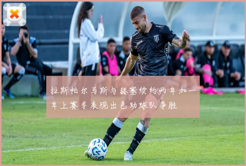 拉斯帕尔马斯与赫塞续约两年加一年上赛季表现出色助球队争胜