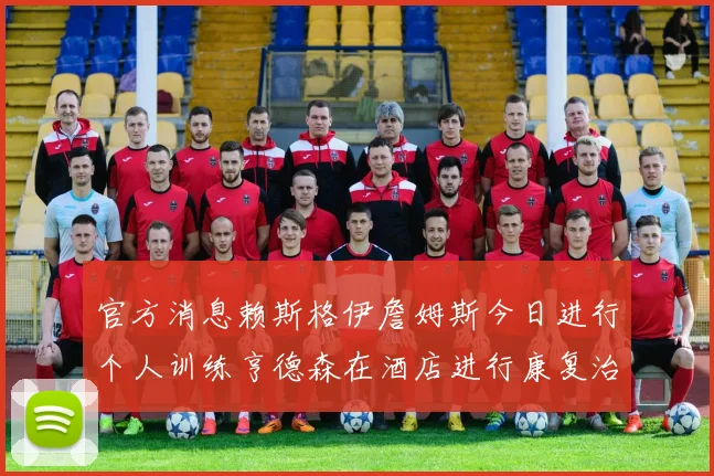 官方消息赖斯格伊詹姆斯今日进行个人训练亨德森在酒店进行康复治疗